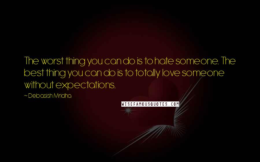 Debasish Mridha Quotes: The worst thing you can do is to hate someone. The best thing you can do is to totally love someone without expectations.