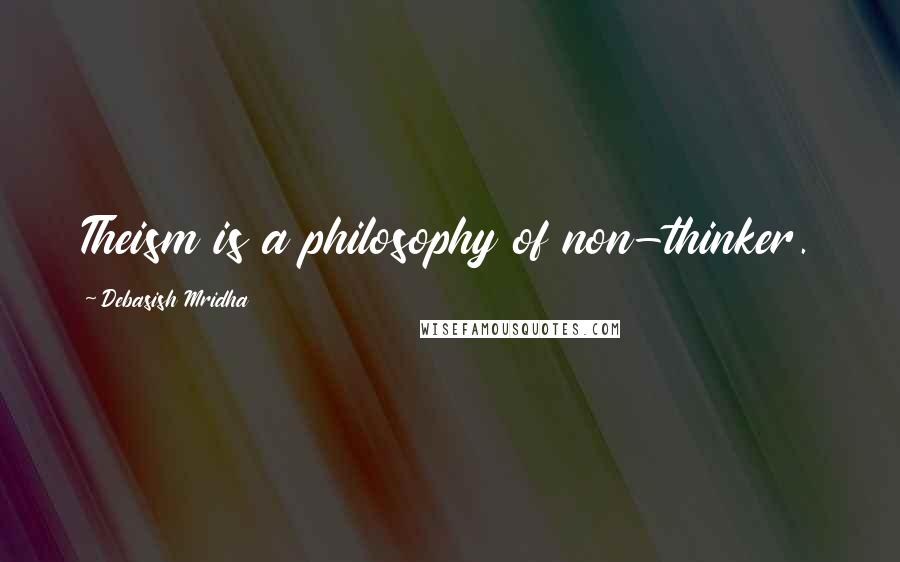 Debasish Mridha Quotes: Theism is a philosophy of non-thinker.