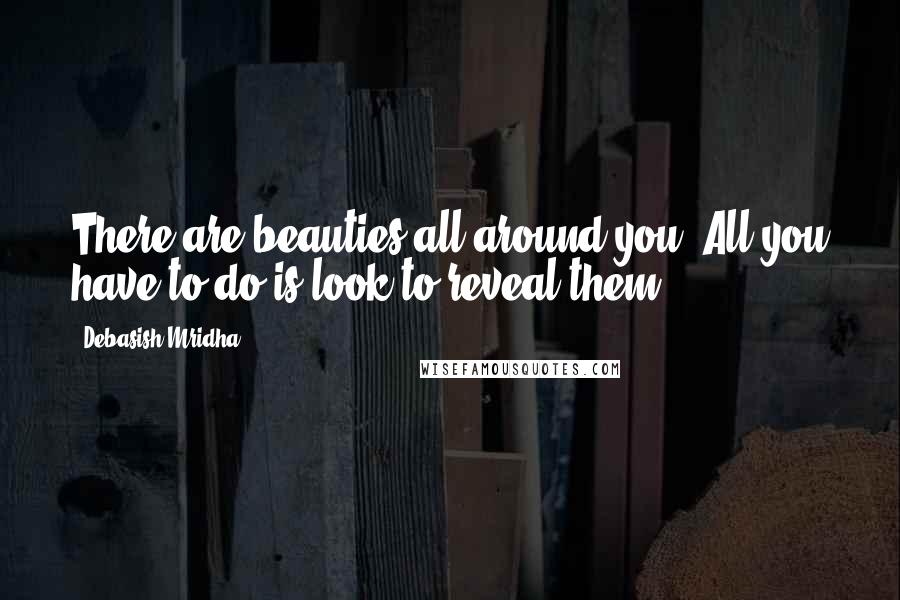 Debasish Mridha Quotes: There are beauties all around you. All you have to do is look to reveal them.