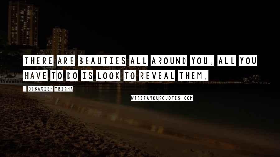 Debasish Mridha Quotes: There are beauties all around you. All you have to do is look to reveal them.