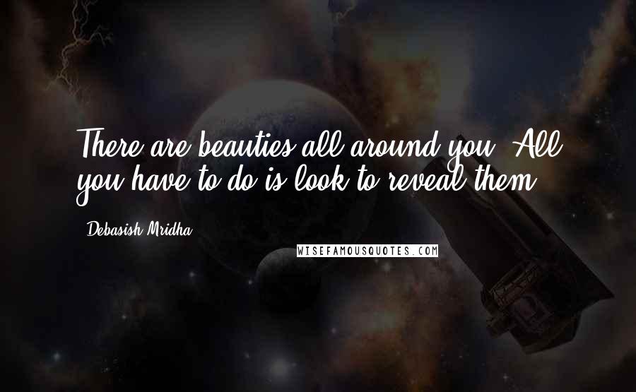 Debasish Mridha Quotes: There are beauties all around you. All you have to do is look to reveal them.