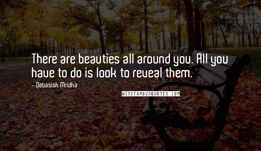 Debasish Mridha Quotes: There are beauties all around you. All you have to do is look to reveal them.