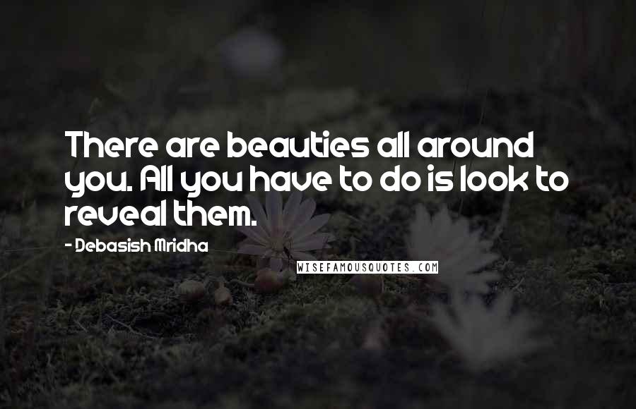 Debasish Mridha Quotes: There are beauties all around you. All you have to do is look to reveal them.