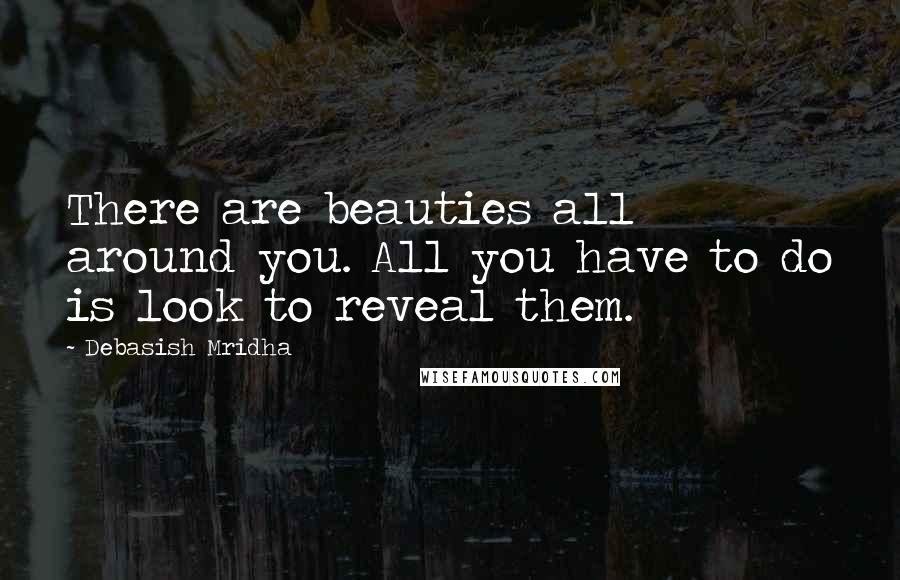 Debasish Mridha Quotes: There are beauties all around you. All you have to do is look to reveal them.