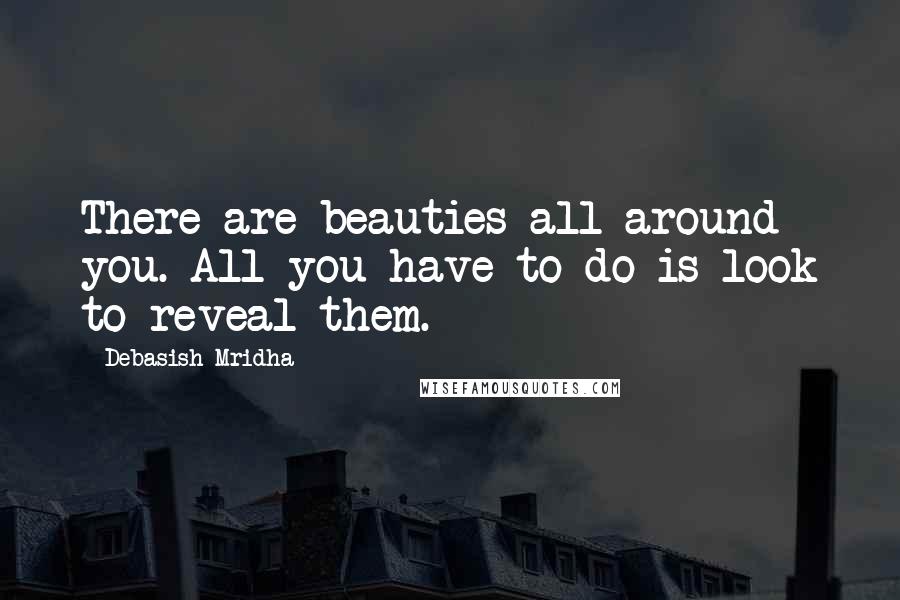 Debasish Mridha Quotes: There are beauties all around you. All you have to do is look to reveal them.