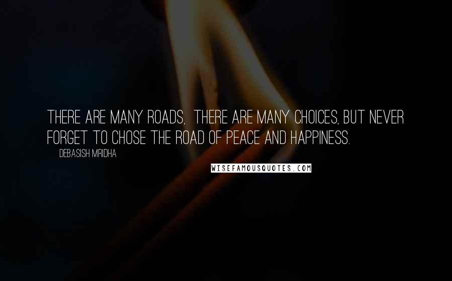 Debasish Mridha Quotes: There are many roads, there are many choices, but never forget to chose the road of peace and happiness.