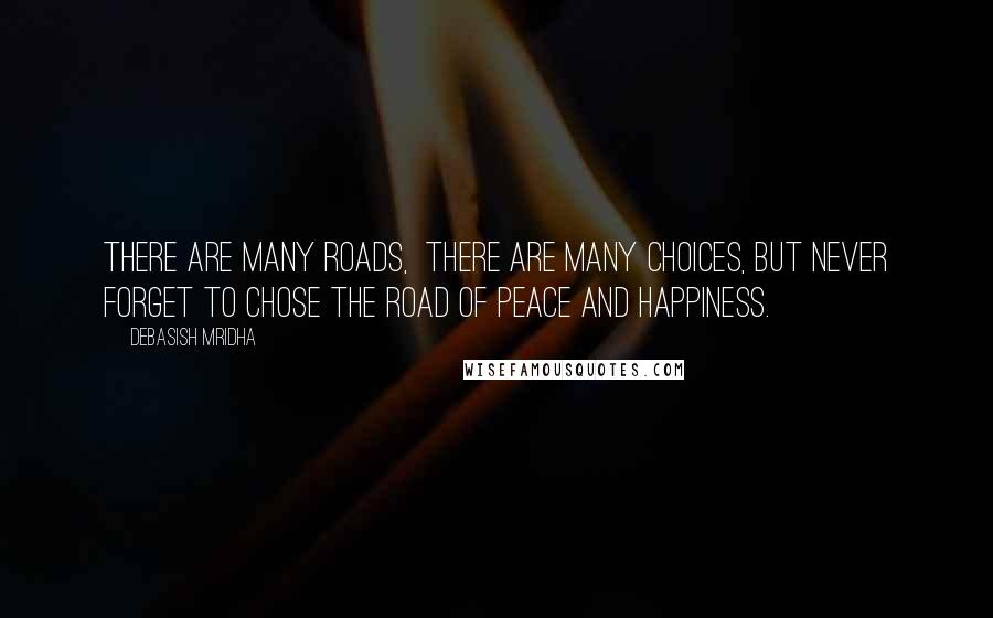 Debasish Mridha Quotes: There are many roads,  there are many choices, but never forget to chose the road of peace and happiness.