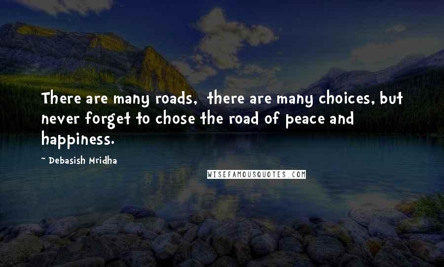 Debasish Mridha Quotes: There are many roads,  there are many choices, but never forget to chose the road of peace and happiness.
