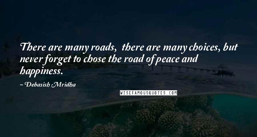 Debasish Mridha Quotes: There are many roads,  there are many choices, but never forget to chose the road of peace and happiness.