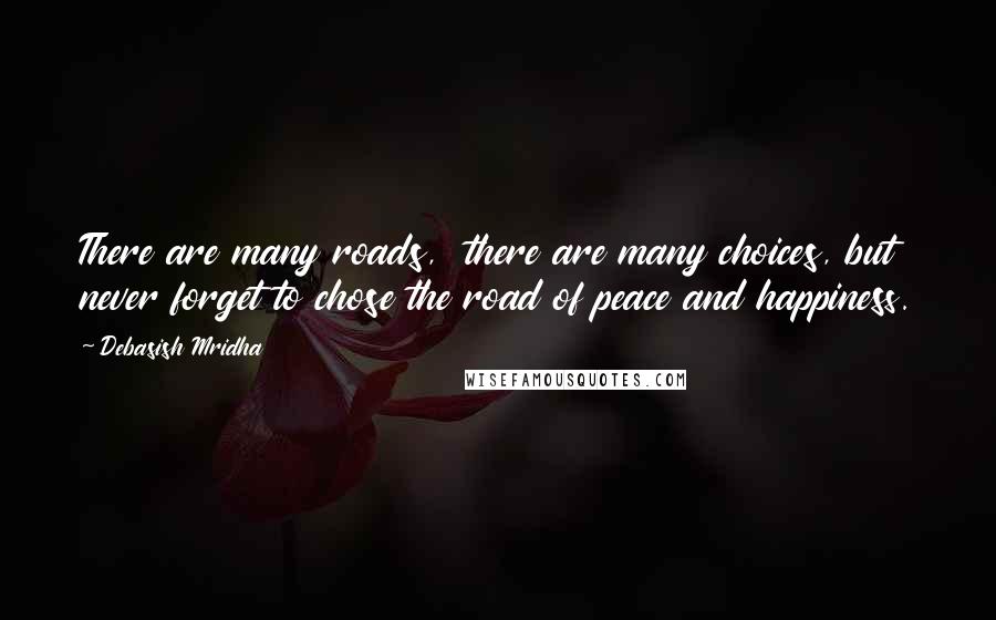 Debasish Mridha Quotes: There are many roads,  there are many choices, but never forget to chose the road of peace and happiness.