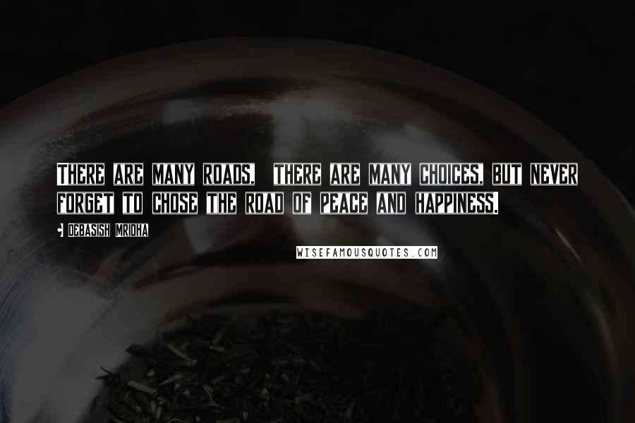 Debasish Mridha Quotes: There are many roads,  there are many choices, but never forget to chose the road of peace and happiness.