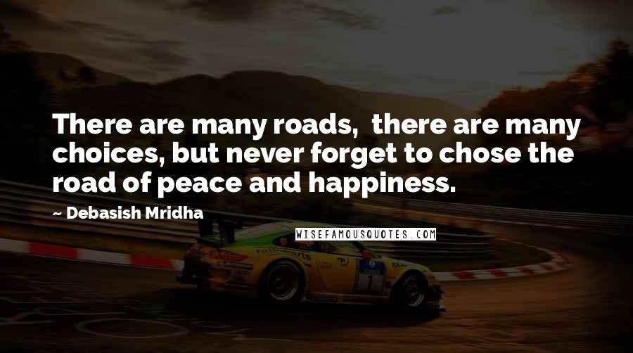 Debasish Mridha Quotes: There are many roads,  there are many choices, but never forget to chose the road of peace and happiness.