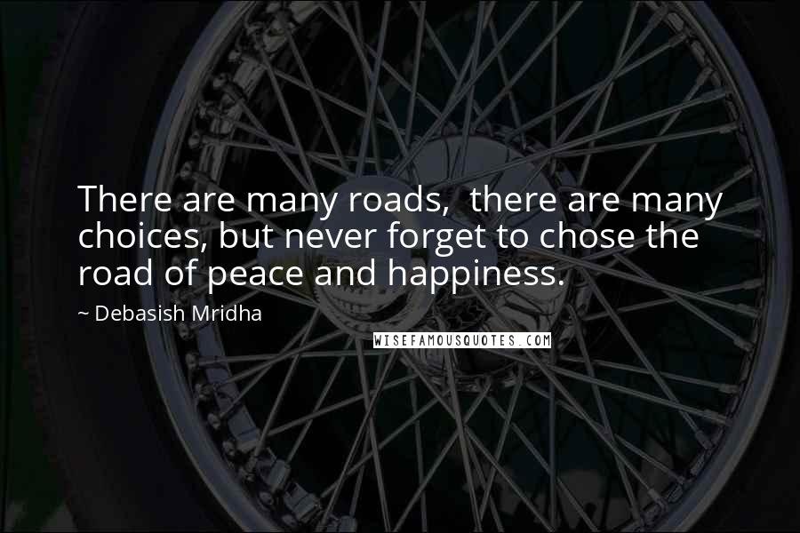 Debasish Mridha Quotes: There are many roads,  there are many choices, but never forget to chose the road of peace and happiness.