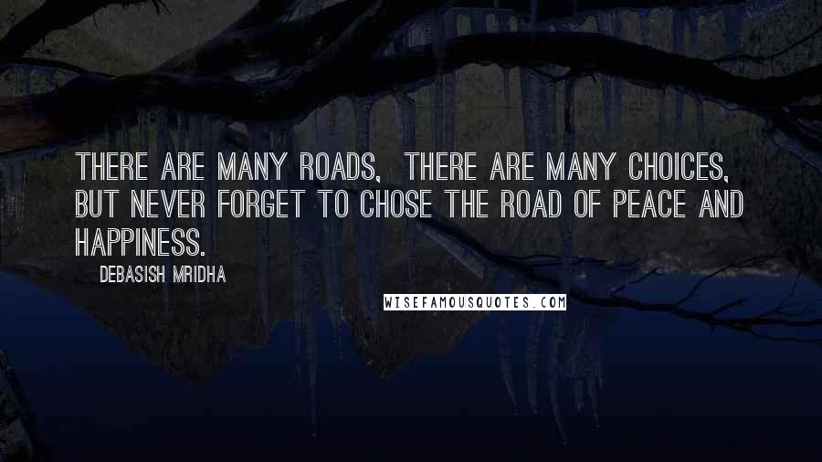 Debasish Mridha Quotes: There are many roads,  there are many choices, but never forget to chose the road of peace and happiness.