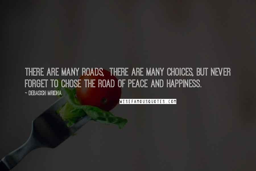 Debasish Mridha Quotes: There are many roads,  there are many choices, but never forget to chose the road of peace and happiness.