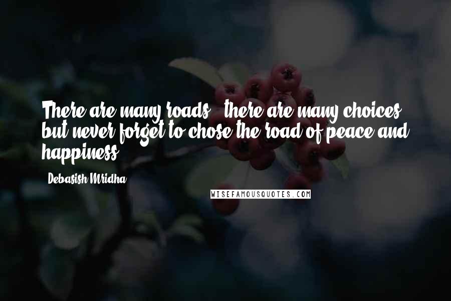 Debasish Mridha Quotes: There are many roads,  there are many choices, but never forget to chose the road of peace and happiness.