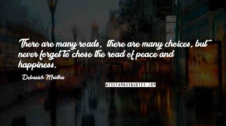 Debasish Mridha Quotes: There are many roads,  there are many choices, but never forget to chose the road of peace and happiness.