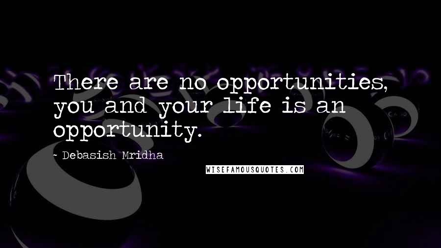 Debasish Mridha Quotes: There are no opportunities, you and your life is an opportunity.