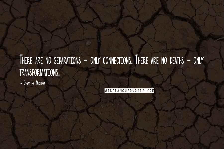 Debasish Mridha Quotes: There are no separations - only connections. There are no deaths - only transformations.