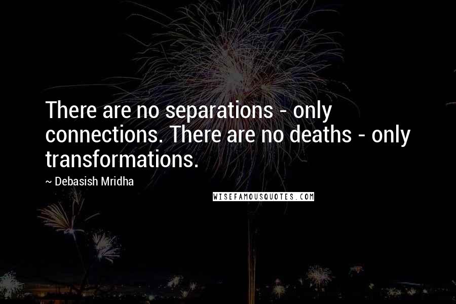Debasish Mridha Quotes: There are no separations - only connections. There are no deaths - only transformations.