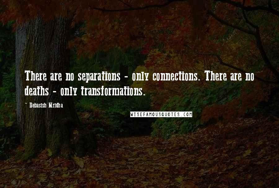 Debasish Mridha Quotes: There are no separations - only connections. There are no deaths - only transformations.