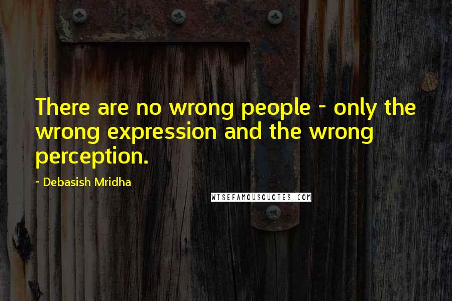 Debasish Mridha Quotes: There are no wrong people - only the wrong expression and the wrong perception.