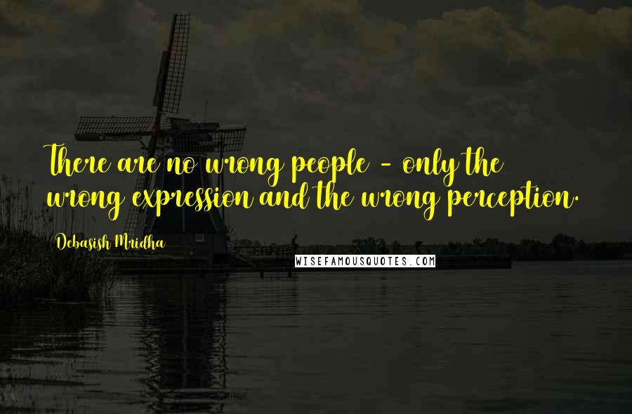 Debasish Mridha Quotes: There are no wrong people - only the wrong expression and the wrong perception.