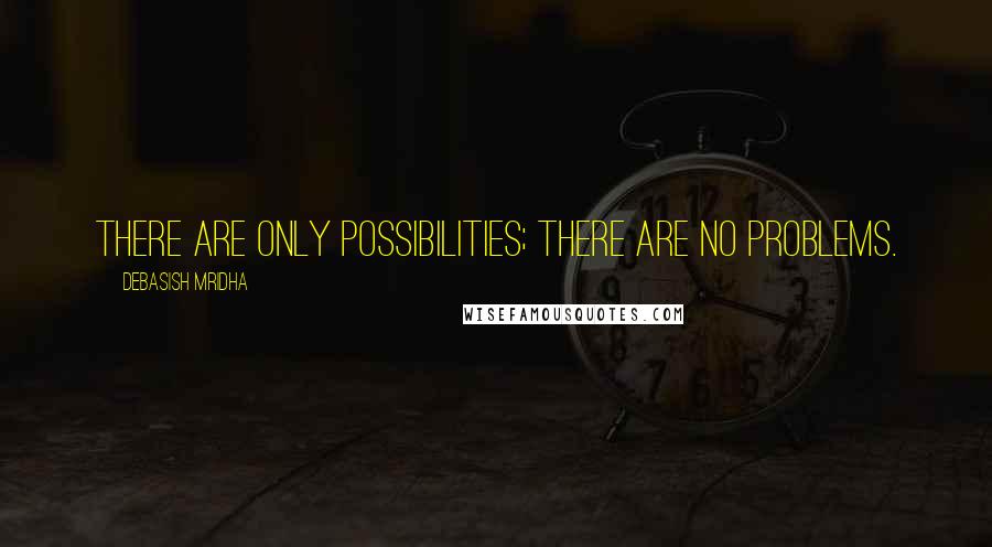 Debasish Mridha Quotes: There are only possibilities; there are no problems.
