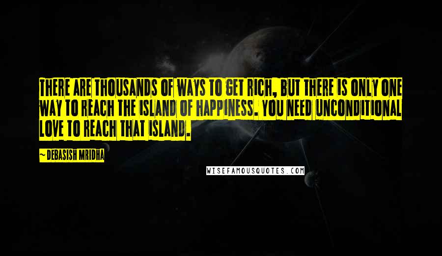 Debasish Mridha Quotes: There are thousands of ways to get rich, but there is only one way to reach the island of happiness. You need unconditional love to reach that island.