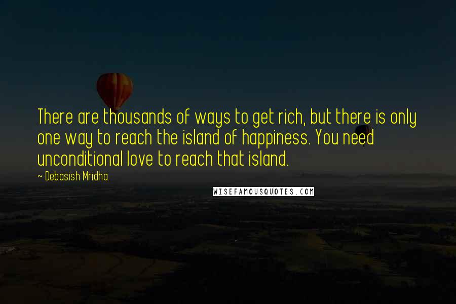 Debasish Mridha Quotes: There are thousands of ways to get rich, but there is only one way to reach the island of happiness. You need unconditional love to reach that island.