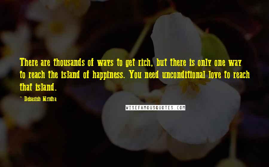 Debasish Mridha Quotes: There are thousands of ways to get rich, but there is only one way to reach the island of happiness. You need unconditional love to reach that island.