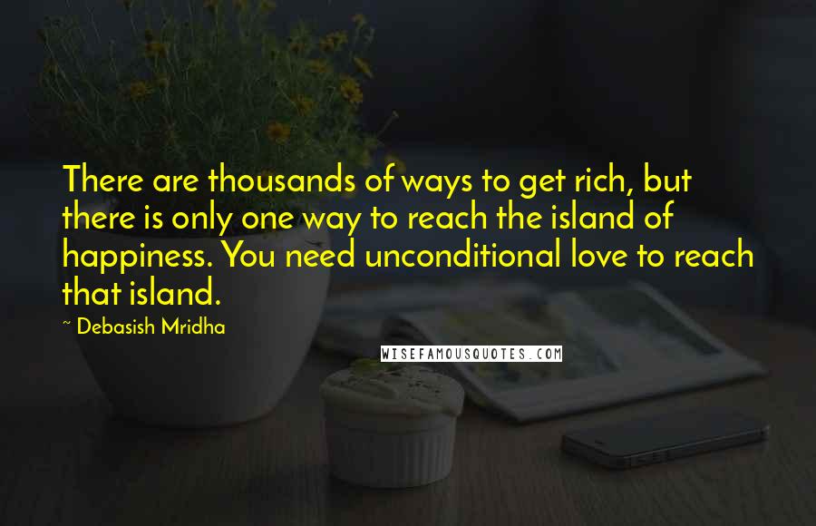 Debasish Mridha Quotes: There are thousands of ways to get rich, but there is only one way to reach the island of happiness. You need unconditional love to reach that island.