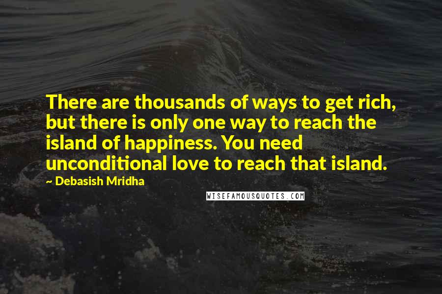 Debasish Mridha Quotes: There are thousands of ways to get rich, but there is only one way to reach the island of happiness. You need unconditional love to reach that island.