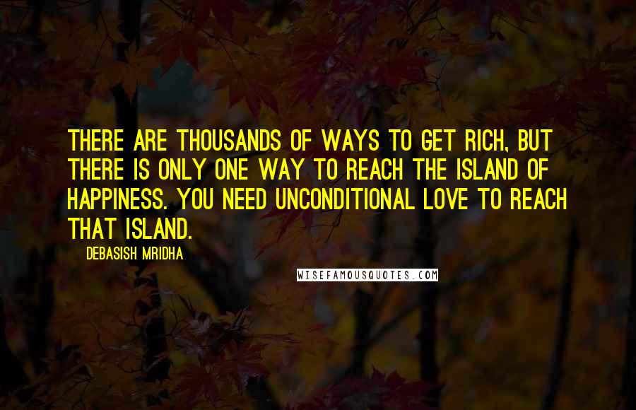 Debasish Mridha Quotes: There are thousands of ways to get rich, but there is only one way to reach the island of happiness. You need unconditional love to reach that island.