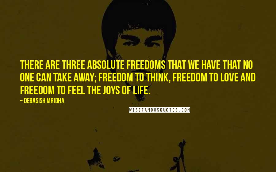 Debasish Mridha Quotes: There are three absolute freedoms that we have that no one can take away; freedom to think, freedom to love and freedom to feel the joys of life.