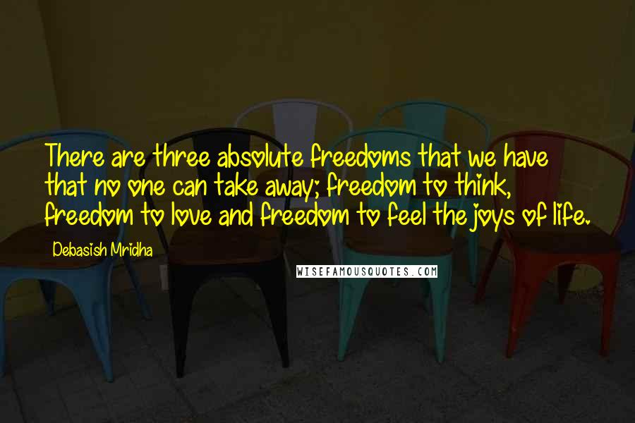 Debasish Mridha Quotes: There are three absolute freedoms that we have that no one can take away; freedom to think, freedom to love and freedom to feel the joys of life.