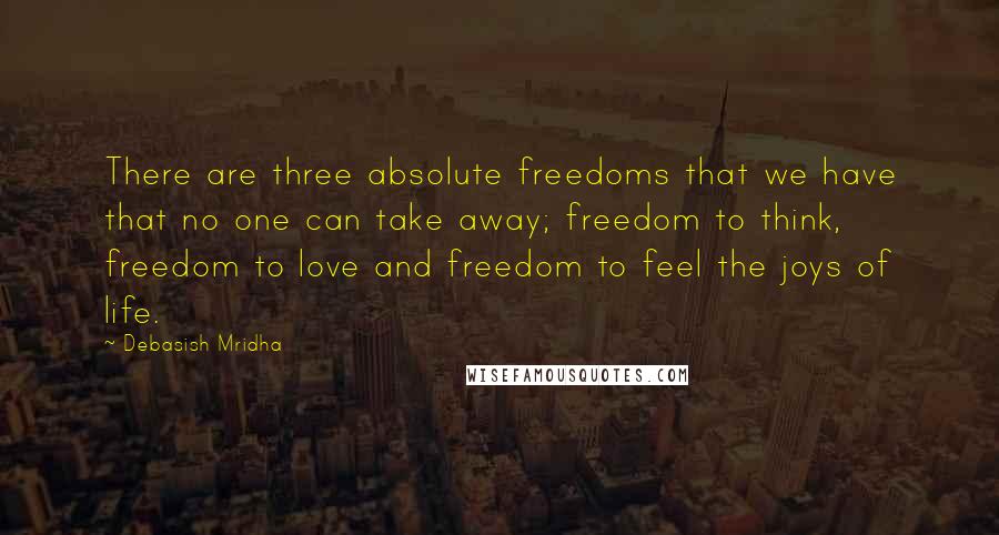 Debasish Mridha Quotes: There are three absolute freedoms that we have that no one can take away; freedom to think, freedom to love and freedom to feel the joys of life.