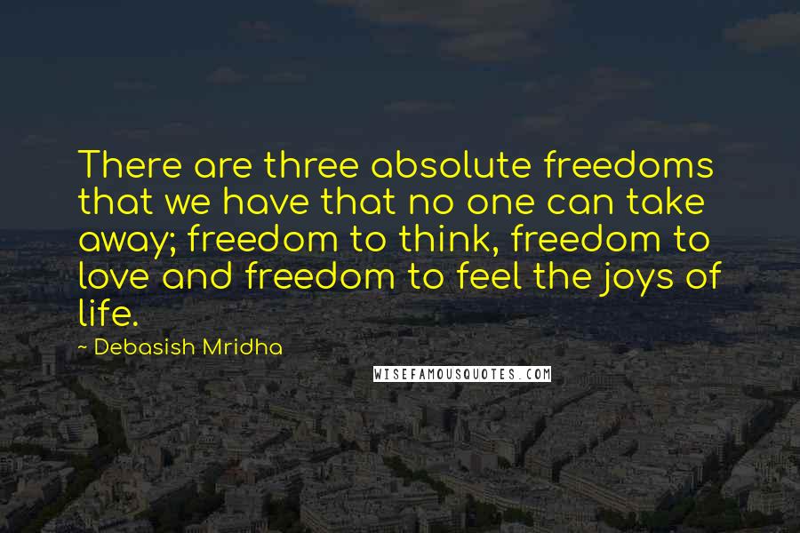 Debasish Mridha Quotes: There are three absolute freedoms that we have that no one can take away; freedom to think, freedom to love and freedom to feel the joys of life.