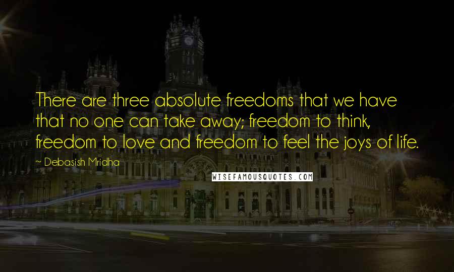 Debasish Mridha Quotes: There are three absolute freedoms that we have that no one can take away; freedom to think, freedom to love and freedom to feel the joys of life.