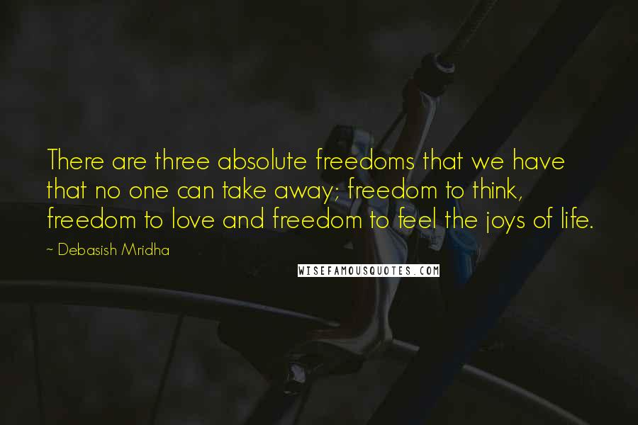 Debasish Mridha Quotes: There are three absolute freedoms that we have that no one can take away; freedom to think, freedom to love and freedom to feel the joys of life.