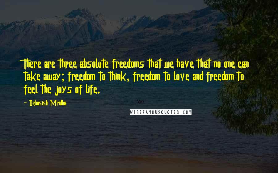 Debasish Mridha Quotes: There are three absolute freedoms that we have that no one can take away; freedom to think, freedom to love and freedom to feel the joys of life.