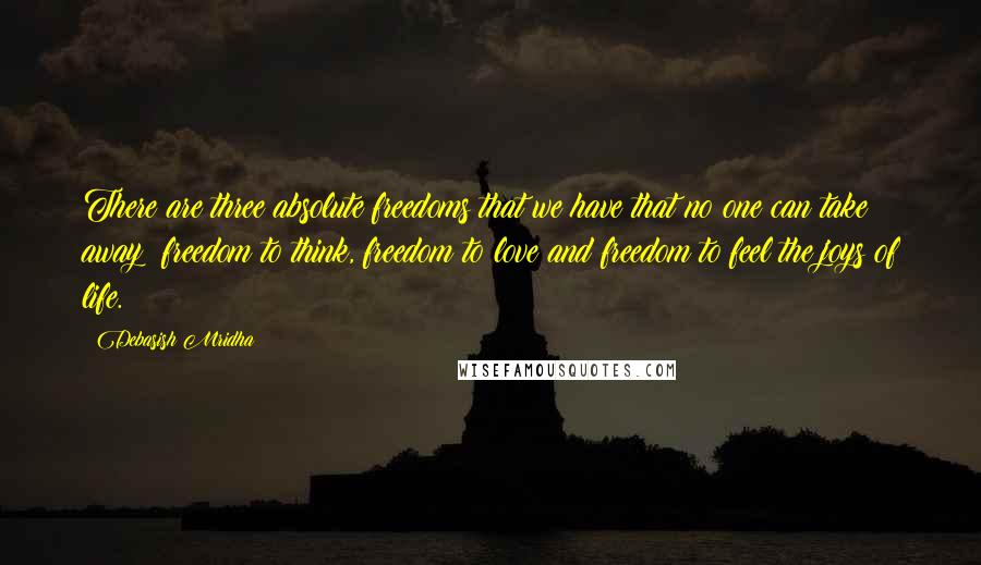 Debasish Mridha Quotes: There are three absolute freedoms that we have that no one can take away; freedom to think, freedom to love and freedom to feel the joys of life.