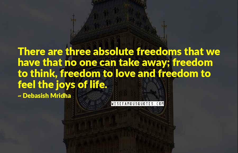 Debasish Mridha Quotes: There are three absolute freedoms that we have that no one can take away; freedom to think, freedom to love and freedom to feel the joys of life.