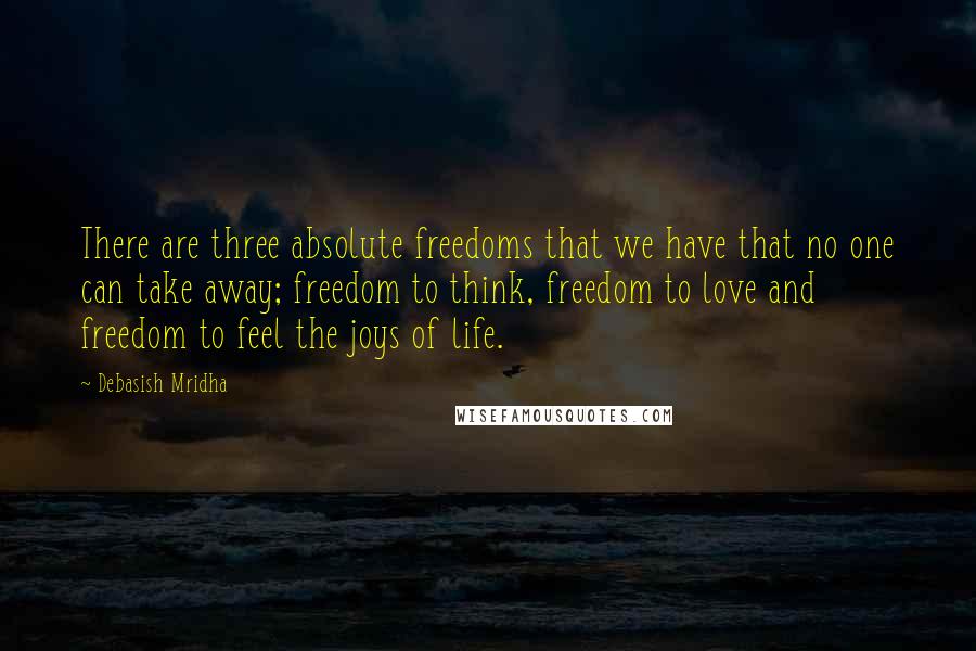 Debasish Mridha Quotes: There are three absolute freedoms that we have that no one can take away; freedom to think, freedom to love and freedom to feel the joys of life.