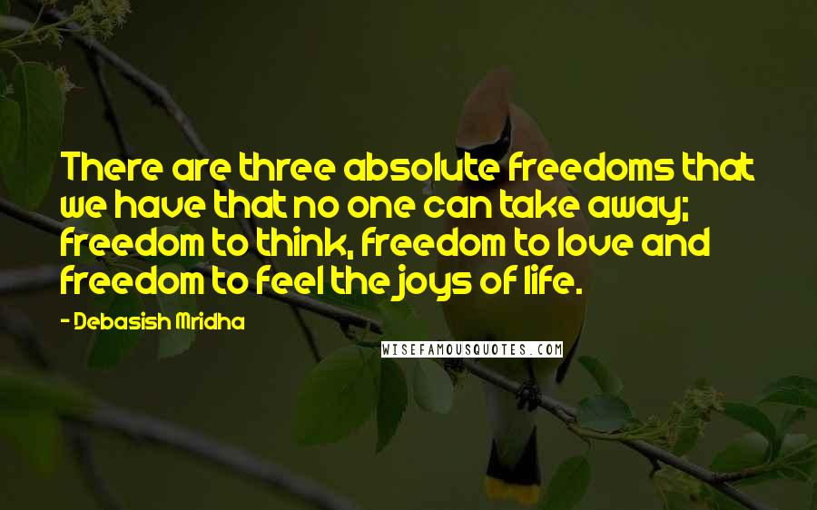 Debasish Mridha Quotes: There are three absolute freedoms that we have that no one can take away; freedom to think, freedom to love and freedom to feel the joys of life.