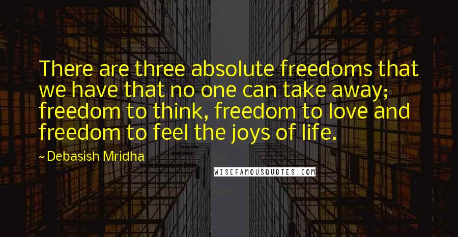 Debasish Mridha Quotes: There are three absolute freedoms that we have that no one can take away; freedom to think, freedom to love and freedom to feel the joys of life.