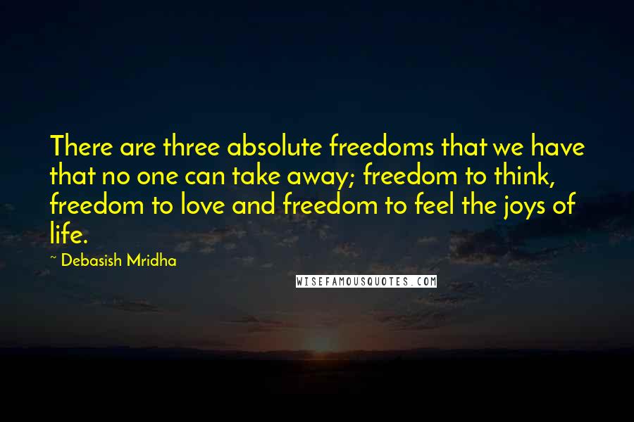 Debasish Mridha Quotes: There are three absolute freedoms that we have that no one can take away; freedom to think, freedom to love and freedom to feel the joys of life.