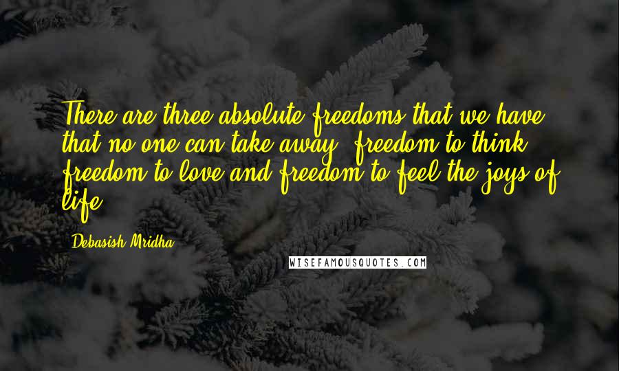 Debasish Mridha Quotes: There are three absolute freedoms that we have that no one can take away; freedom to think, freedom to love and freedom to feel the joys of life.