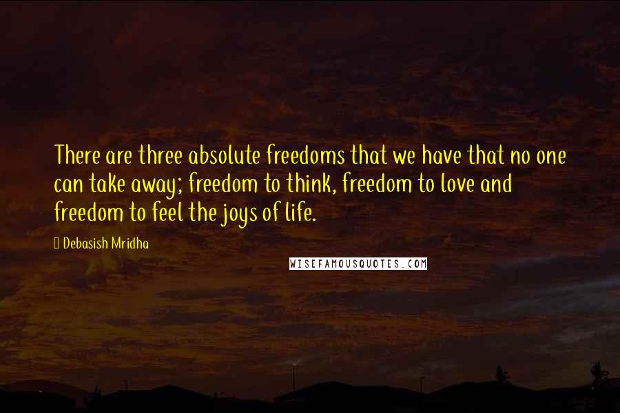 Debasish Mridha Quotes: There are three absolute freedoms that we have that no one can take away; freedom to think, freedom to love and freedom to feel the joys of life.