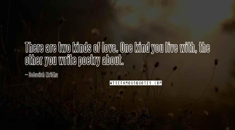 Debasish Mridha Quotes: There are two kinds of love. One kind you live with, the other you write poetry about.